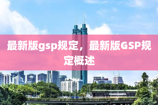 最新版gsp規(guī)定，最新版GSP規(guī)定概述