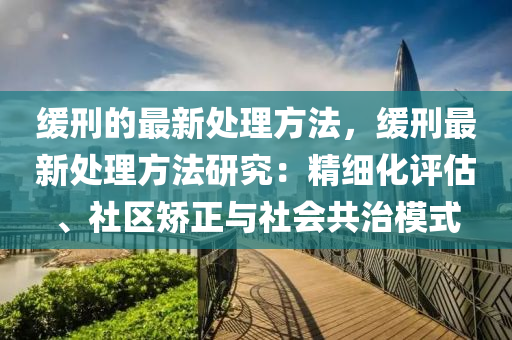 緩刑的最新處理方法，緩刑最新處理方法研究：精細化評估、社區(qū)矯正與社會共治模式