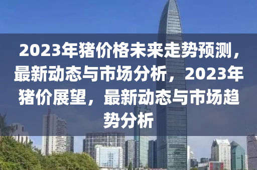 2023年豬價格未來走勢預測，最新動態(tài)與市場分析，2023年豬價展望，最新動態(tài)與市場趨勢分析