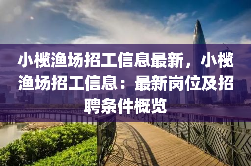 小欖漁場招工信息最新，小欖漁場招工信息：最新崗位及招聘條件概覽