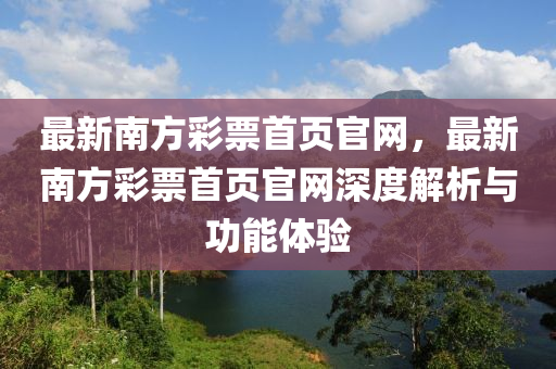 最新南方彩票首頁(yè)官網(wǎng)，最新南方彩票首頁(yè)官網(wǎng)深度解析與功能體驗(yàn)