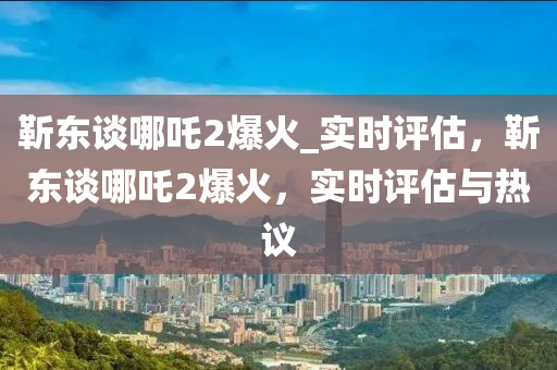 靳東談哪吒2爆火木工機械,設備,零部件_實時評估，靳東談哪吒2爆火，實時評估與熱議