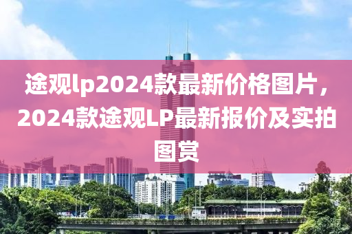 途觀lp2024款最新價格圖片，2024款木工機械,設備,零部件途觀LP最新報價及實拍圖賞