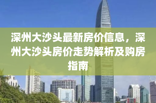 深州大沙頭最新房價信息，深州大沙頭房價走勢解析及購房指南