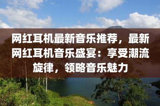 網(wǎng)紅耳機(jī)最新音樂(lè)推薦，最新網(wǎng)紅耳機(jī)音樂(lè)盛宴：享受潮流旋律，領(lǐng)略音樂(lè)魅力