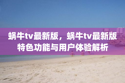 蝸牛tv最新版，蝸牛tv最新版特色功能與用戶體驗(yàn)解析