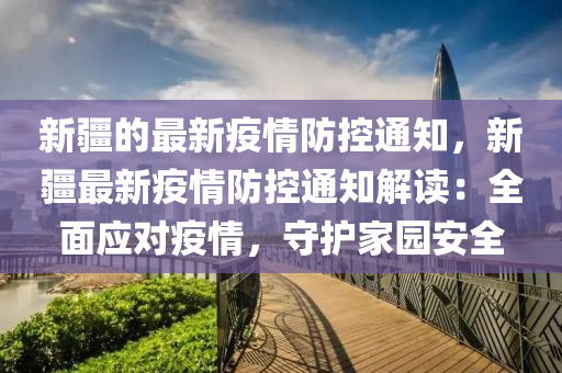 新疆的最新疫情防控通知，新疆最新疫情防控通知解讀：全面應對疫情，守護家園安全