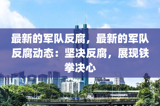 最新的軍隊反腐，最新的軍隊反腐動態(tài)：堅決反腐，展現(xiàn)鐵拳決心