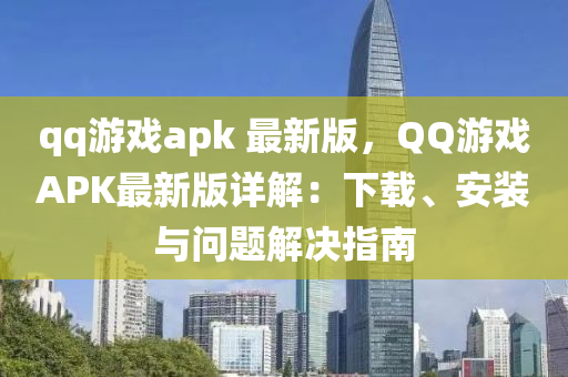 qq游戲apk 最新版，QQ游戲APK最新版詳解：下載、安裝與問題解決指南