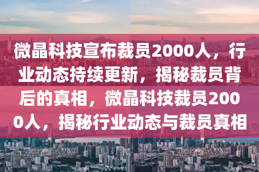 微木工機(jī)械,設(shè)備,零部件晶科技宣布裁員2000人，行業(yè)動(dòng)態(tài)持續(xù)更新，揭秘裁員背后的真相，微晶科技裁員2000人，揭秘行業(yè)動(dòng)態(tài)與裁員真相