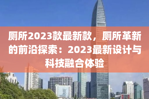 廁所2023款最新款，廁所革新的前沿探索：2023最新設計與科技融合體驗