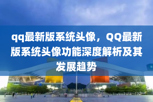 qq最新版系統(tǒng)頭像，QQ最新版系統(tǒng)頭像功能深度解析及其發(fā)展趨勢(shì)