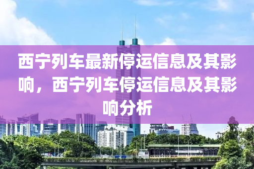 西寧列車最新停運(yùn)信息及其影響，西寧列車停運(yùn)信息及其影響分析