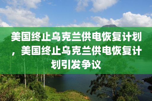 美國終止烏克蘭供電恢復計劃，美國終止烏克蘭供電恢復計劃引發(fā)爭議木工機械,設備,零部件