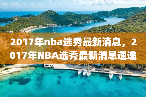 2017年nba選秀最新消息，2017年NBA選秀最新消息速遞木工機(jī)械,設(shè)備,零部件