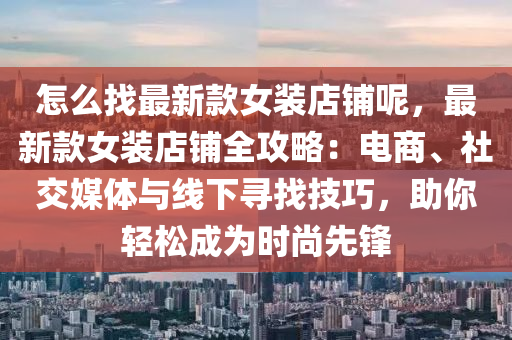 怎么找最新款女裝店鋪呢，最新款女裝店鋪全攻略：電商、社交媒體與線下尋找技巧，助你輕松成為時(shí)尚先鋒