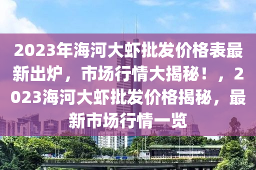 2023年海河大蝦批發(fā)價(jià)格表最新出爐，市場(chǎng)行情大揭秘！，2023海河大蝦批發(fā)價(jià)格揭秘，最新市場(chǎng)行情一覽