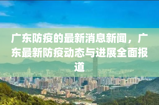 廣東防疫的最新消息新聞，廣東最新防疫動態(tài)與進展全面報道