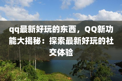 qq最新好玩的東西，QQ新功能大揭秘：探索最新好玩的社交體驗