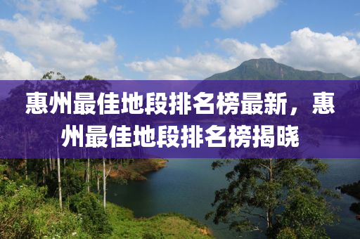 惠州最佳地段排名榜最新，惠州最佳地段排名榜揭曉