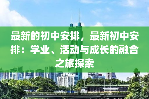 最新的初中安排，最新初中安排：學業(yè)、活動與成長的融合之旅探索