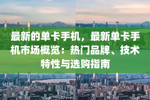 最新的單卡手機(jī)，最新單卡手機(jī)市場概覽：熱門品牌、技術(shù)特性與選購指南