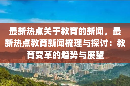 最新熱點(diǎn)關(guān)于教育的新聞，最新熱點(diǎn)教育新聞梳理與探討：教育變革的趨勢與展望