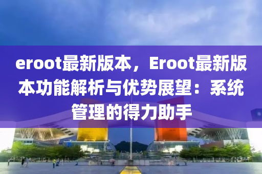 eroot最新版本，Eroot最新版本功能解析與優(yōu)勢展望：系統(tǒng)管理的得力助手