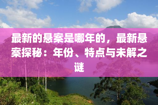 最新的懸案是哪年的，最新懸案探秘：年份、特點與未解之謎