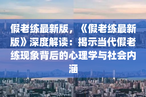 假老練最新版，《假老練最新版》深度解讀：揭示當代假老練現(xiàn)象背后的心理學與社會內(nèi)涵