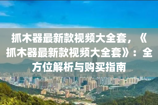 抓木器最新款視頻大全套，《抓木器最新款視頻大全套》：全方位解析與購買指南