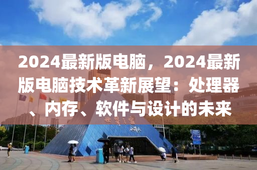 2024最新版電腦，2024最新版電腦技術(shù)革新展望：處理器、內(nèi)存、軟件與設(shè)計(jì)的未來