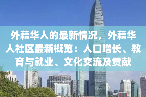 外藉華人的最新情況，外藉華人社區(qū)最新概覽：人口增長(zhǎng)、教育與就業(yè)、文化交流及貢獻(xiàn)