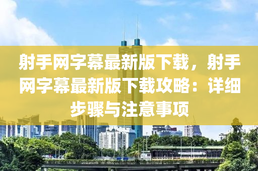 射手網(wǎng)字幕最新版下載，射手網(wǎng)字幕最新版下載攻略：詳細步驟與注意事項