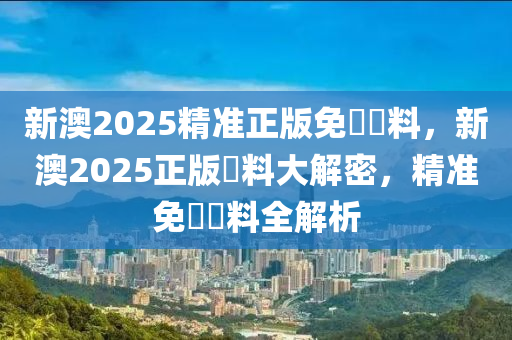 新澳2025精準(zhǔn)正版免費(fèi)資料，新澳2025正版資料大解密，精準(zhǔn)免費(fèi)資料全解析木工機(jī)械,設(shè)備,零部件