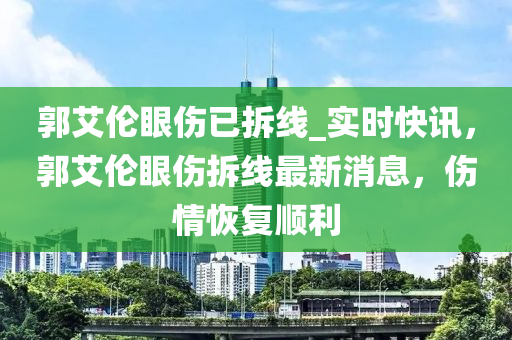 郭艾倫眼傷已拆木工機(jī)械,設(shè)備,零部件線_實(shí)時快訊，郭艾倫眼傷拆線最新消息，傷情恢復(fù)順利