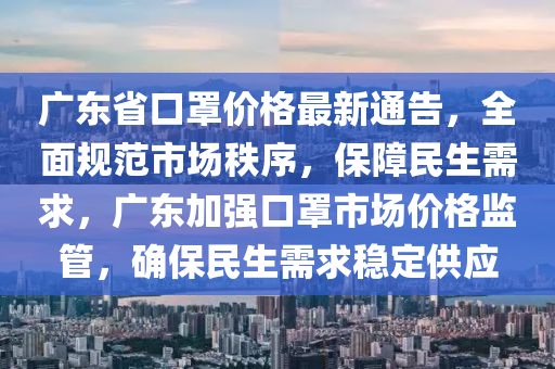 廣東省口罩價(jià)格最新通告，全面規(guī)范市場秩序，保障民生需求，廣東加強(qiáng)口罩市場價(jià)格監(jiān)管，確保民生需求穩(wěn)定供應(yīng)