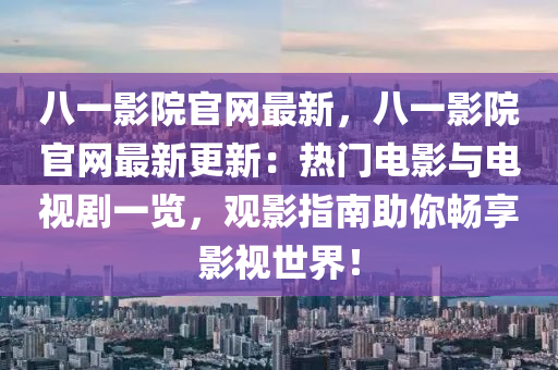 八一影院官網(wǎng)最新，八一影院官網(wǎng)最新更新：熱門電影與電視劇一覽，觀影指南助你暢享影視世界！