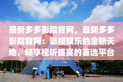 最新多多影院官網(wǎng)，最新多多影院官網(wǎng)：影視娛樂的全新天地，暢享視聽盛宴的首選平臺