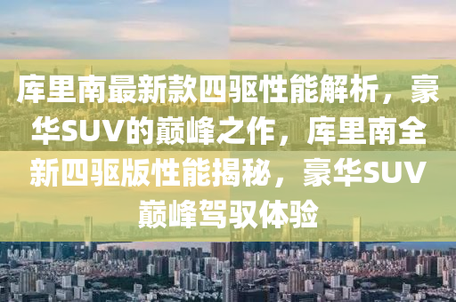 庫里南最新款四驅(qū)性能解析，豪華SUV的巔峰之作，庫里南全新四驅(qū)版性能揭秘，豪華SUV巔峰駕馭體驗(yàn)