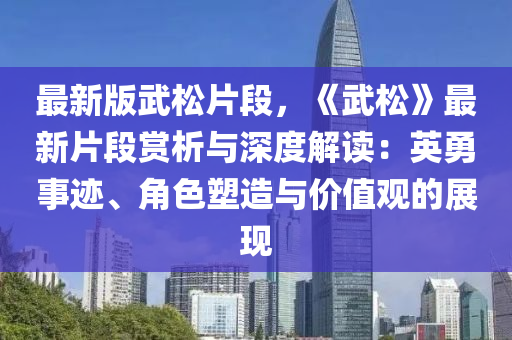最新版武松片段，《武松》最新片段賞析與深度解讀：英勇事跡、角色塑造與價值觀的展現(xiàn)