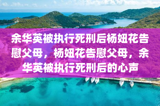 余華英被執(zhí)行死刑后楊妞花告慰父母，楊妞花告慰父母，余華英被執(zhí)行死刑后的心聲