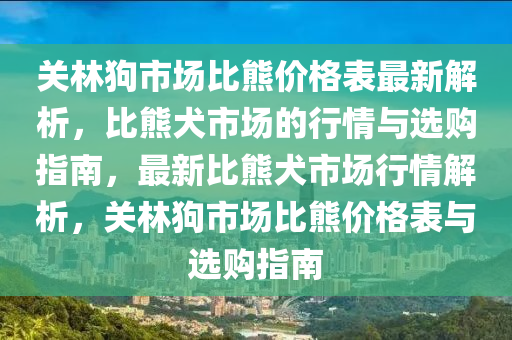 關(guān)林狗市場比熊價格表最新解析，比熊犬市場的行情與選購指南，最新比熊犬市場行情解析，關(guān)林狗市場比熊價格表與選購指南