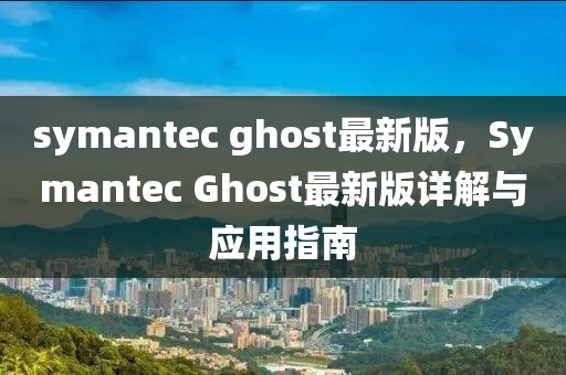 symantec ghost最新版，Symantec Ghost最新版詳解與應(yīng)用指南