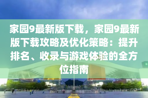 家園9最新版下載，家園9最新版下載攻略及優(yōu)化策略：提升排名、收錄與游戲體驗的全方位指南