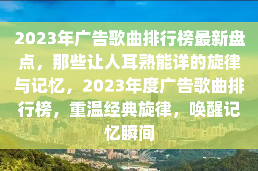 2023年廣告歌曲排行榜最新盤點(diǎn)，那些讓人耳熟能詳?shù)男膳c記憶，2023年度廣告歌曲排行榜，重溫經(jīng)典旋律，喚醒記憶瞬間