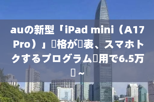 auの新型「iPad mini（A17 Pro）」価格が発表、スマホトクするプログラム適用で6.5萬円～