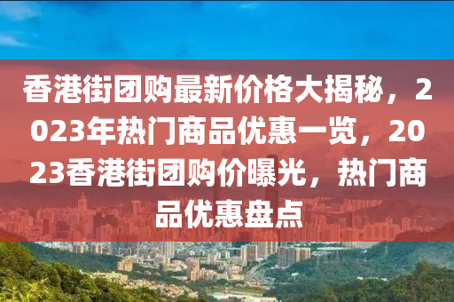 香港街團(tuán)購最新價格大揭秘，2023年熱門商品優(yōu)惠一覽，2023香港街團(tuán)購價曝光，熱門商品優(yōu)惠盤點(diǎn)