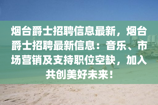 煙臺爵士招聘信息最新，煙臺爵士招聘最新信息：音樂、市場營銷及支持職位空缺，加入共創(chuàng)美好未來！