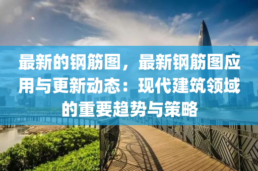 最新的鋼筋圖，最新鋼筋圖應(yīng)用與更新動(dòng)態(tài)：現(xiàn)代建筑領(lǐng)域的重要趨勢(shì)與策略